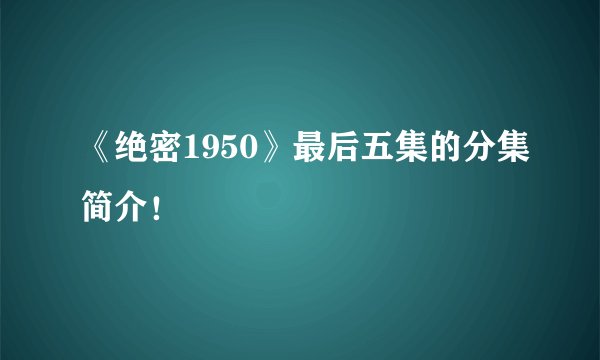《绝密1950》最后五集的分集简介！