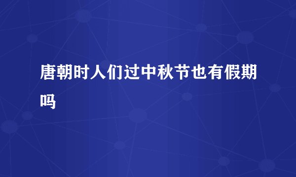 唐朝时人们过中秋节也有假期吗