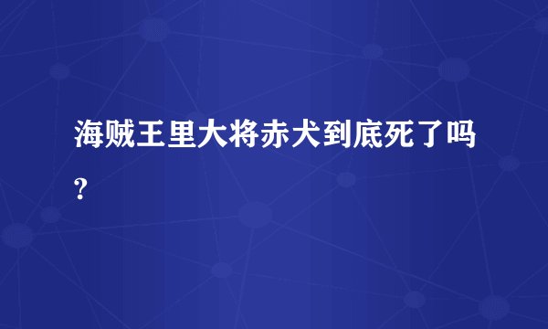 海贼王里大将赤犬到底死了吗?