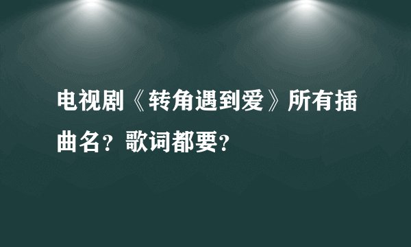 电视剧《转角遇到爱》所有插曲名？歌词都要？