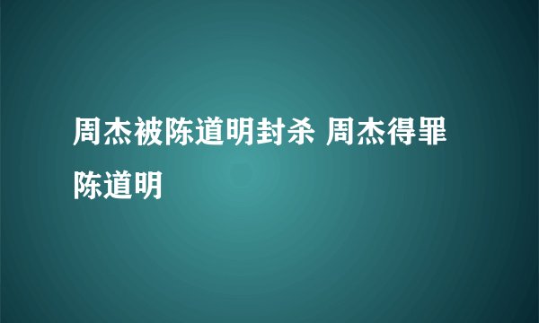 周杰被陈道明封杀 周杰得罪陈道明