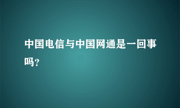 中国电信与中国网通是一回事吗？