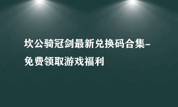 坎公骑冠剑最新兑换码合集-免费领取游戏福利