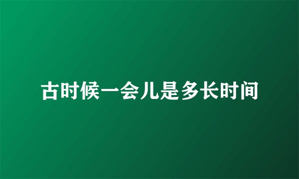 古时候一会儿是多长时间