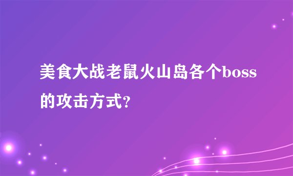 美食大战老鼠火山岛各个boss的攻击方式？