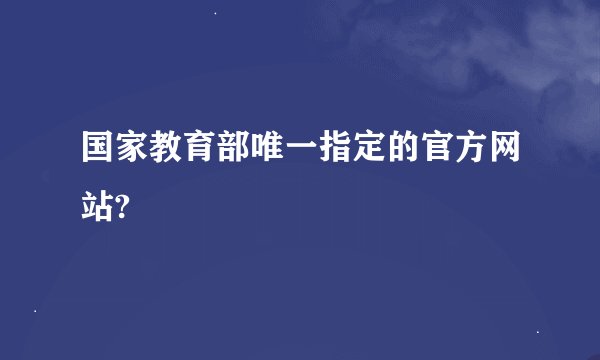 国家教育部唯一指定的官方网站?