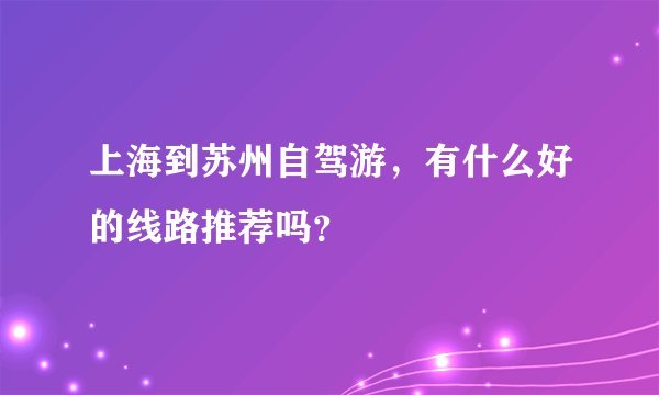 上海到苏州自驾游，有什么好的线路推荐吗？