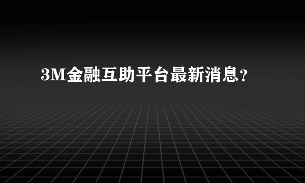 3M金融互助平台最新消息？