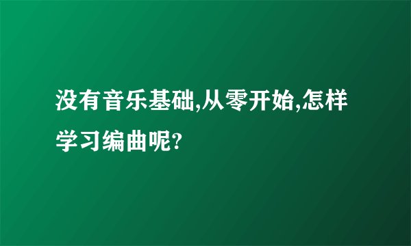 没有音乐基础,从零开始,怎样学习编曲呢?