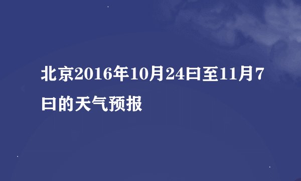 北京2016年10月24曰至11月7曰的天气预报