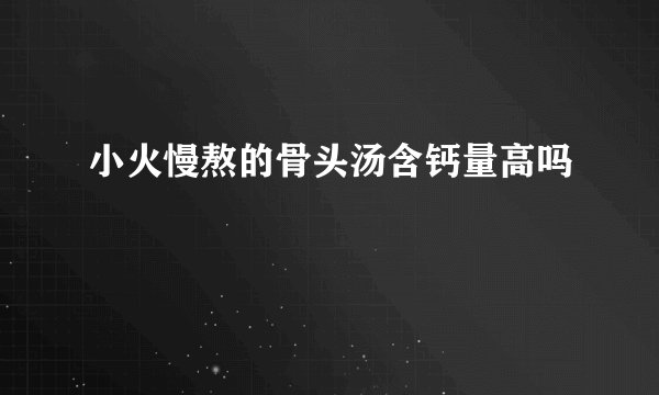 小火慢熬的骨头汤含钙量高吗