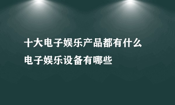 十大电子娱乐产品都有什么 电子娱乐设备有哪些