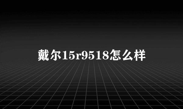 戴尔15r9518怎么样