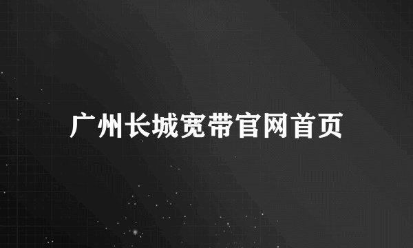 广州长城宽带官网首页
