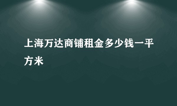 上海万达商铺租金多少钱一平方米