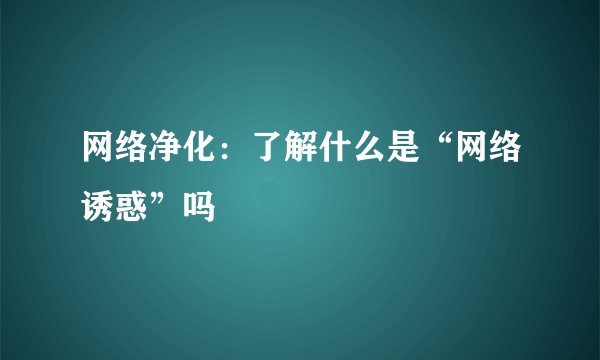 网络净化：了解什么是“网络诱惑”吗