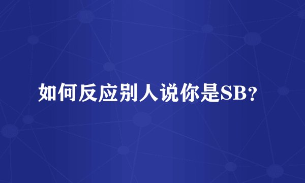 如何反应别人说你是SB？