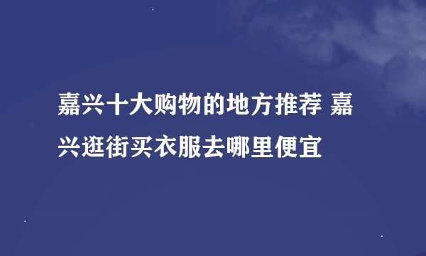 嘉兴十大购物的地方推荐 嘉兴逛街买衣服去哪里便宜