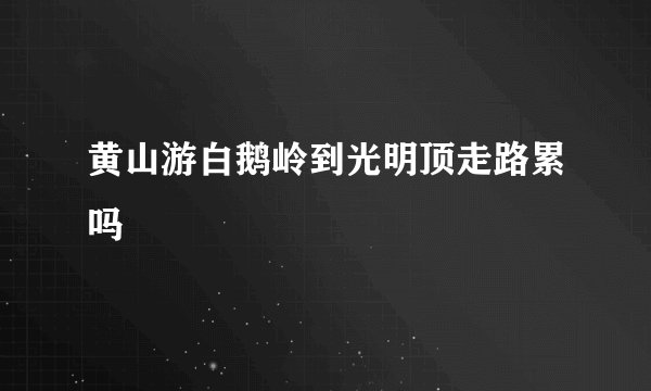 黄山游白鹅岭到光明顶走路累吗
