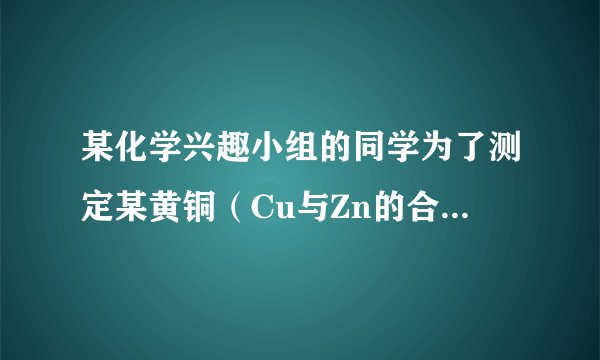 某化学兴趣小组的同学为了测定某黄铜（Cu与Zn的合金）的组成，取10g该黄铜样品于烧杯中，向其中分5次加入