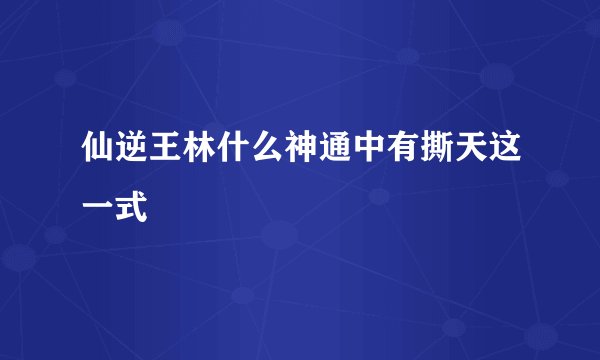 仙逆王林什么神通中有撕天这一式