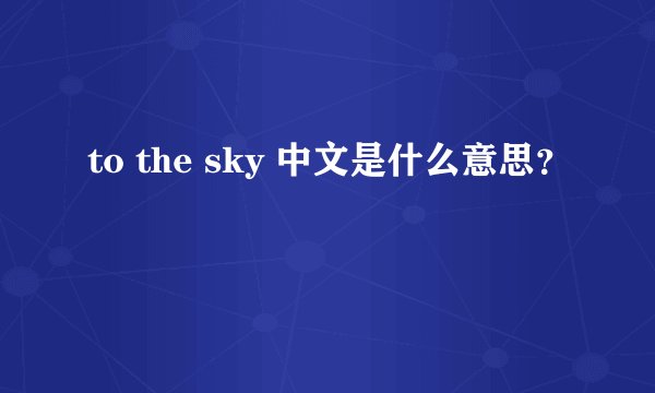to the sky 中文是什么意思?