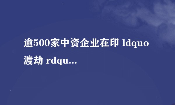 逾500家中资企业在印 ldquo 渡劫 rdquo ,这是怎么回事?