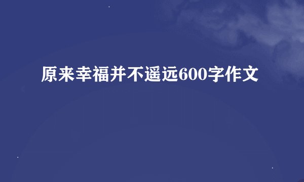 原来幸福并不遥远600字作文