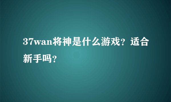 37wan将神是什么游戏？适合新手吗？