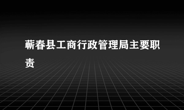 蕲春县工商行政管理局主要职责