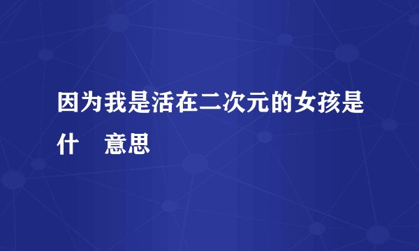 因为我是活在二次元的女孩是什麼意思