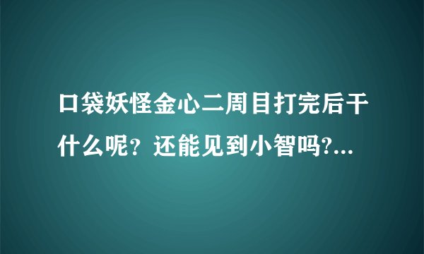 口袋妖怪金心二周目打完后干什么呢?还能见到小智吗?跟他打时他一句话也没说。