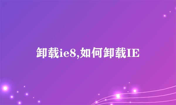 卸载ie8,如何卸载IE