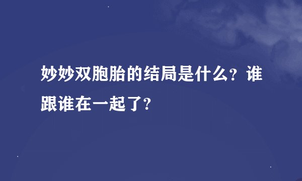 妙妙双胞胎的结局是什么？谁跟谁在一起了?