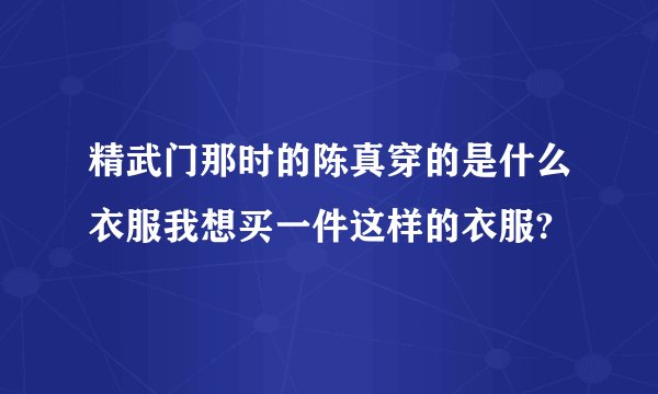 精武门那时的陈真穿的是什么衣服我想买一件这样的衣服?