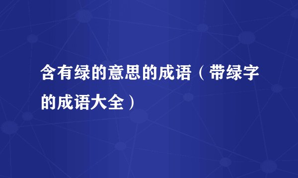 含有绿的意思的成语（带绿字的成语大全）