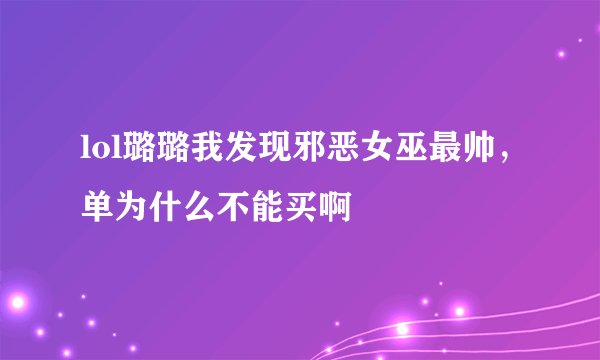 lol璐璐我发现邪恶女巫最帅，单为什么不能买啊