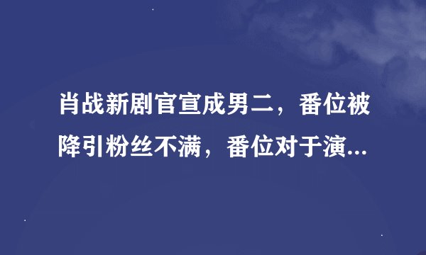 肖战新剧官宣成男二，番位被降引粉丝不满，番位对于演员来说真的很重要吗？