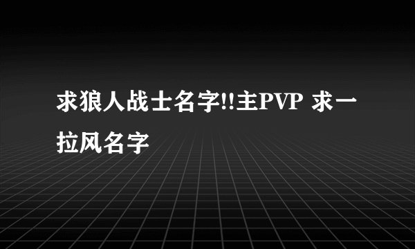求狼人战士名字!!主PVP 求一拉风名字