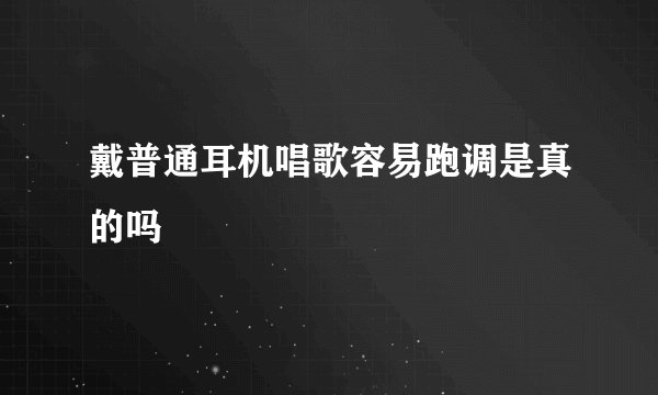 戴普通耳机唱歌容易跑调是真的吗
