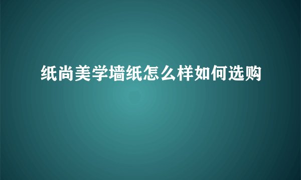 纸尚美学墙纸怎么样如何选购