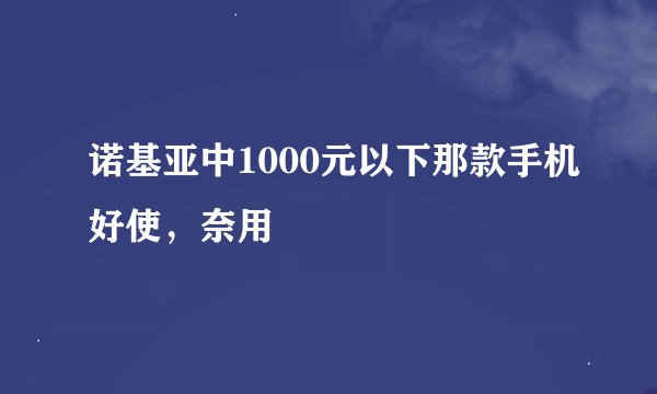 诺基亚中1000元以下那款手机好使，奈用