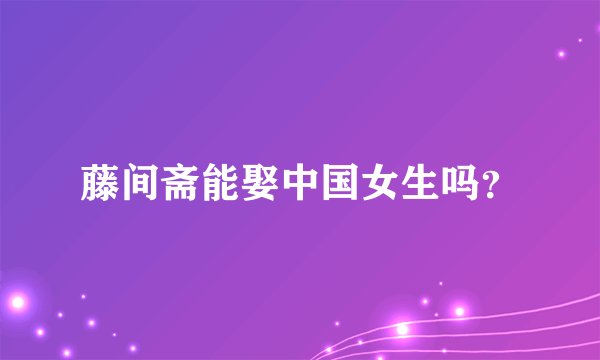 藤间斋能娶中国女生吗?