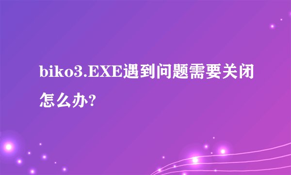 biko3.EXE遇到问题需要关闭怎么办?