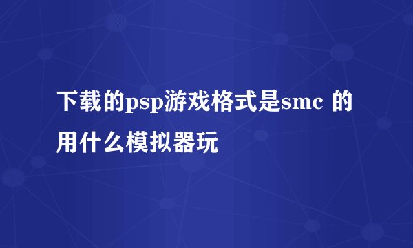 下载的psp游戏格式是smc 的用什么模拟器玩
