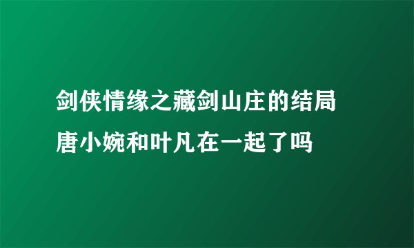 剑侠情缘之藏剑山庄的结局 唐小婉和叶凡在一起了吗