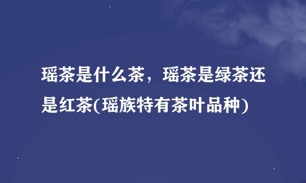 瑶茶是什么茶，瑶茶是绿茶还是红茶(瑶族特有茶叶品种)