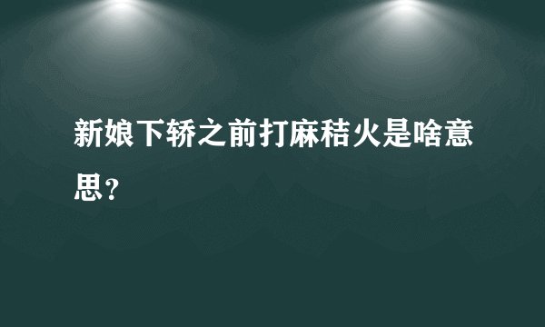 新娘下轿之前打麻秸火是啥意思？