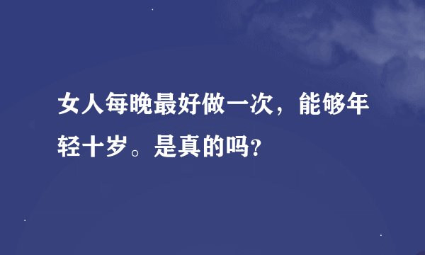 女人每晚最好做一次,能够年轻十岁。是真的吗?