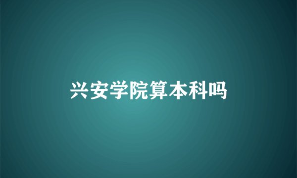 兴安学院算本科吗
